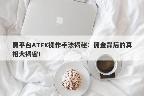 黑平台ATFX操作手法揭秘：佣金背后的真相大揭密！