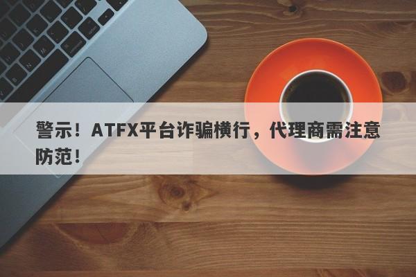 警示！ATFX平台诈骗横行，代理商需注意防范！