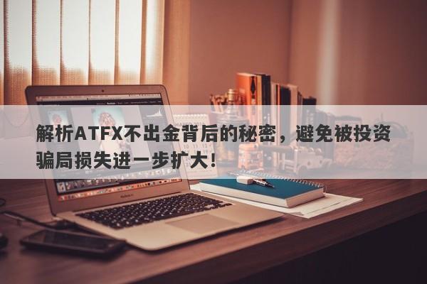 解析ATFX不出金背后的秘密，避免被投资骗局损失进一步扩大！