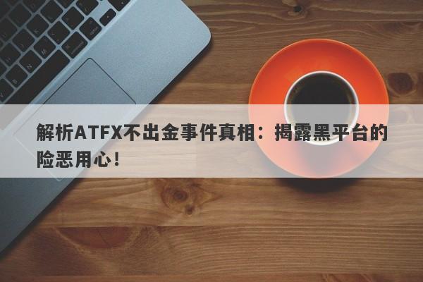 解析ATFX不出金事件真相：揭露黑平台的险恶用心！