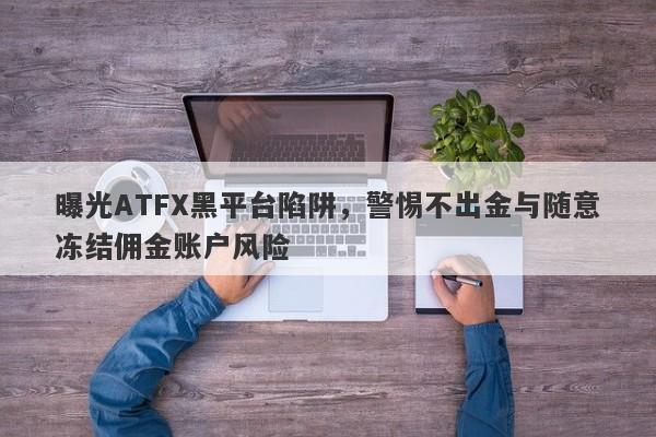 曝光ATFX黑平台陷阱，警惕不出金与随意冻结佣金账户风险