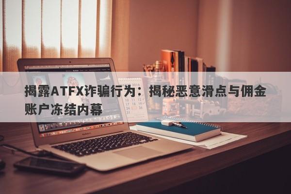 揭露ATFX诈骗行为：揭秘恶意滑点与佣金账户冻结内幕