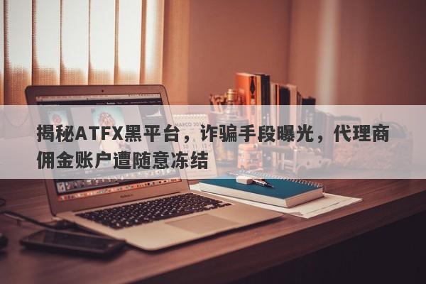 揭秘ATFX黑平台，诈骗手段曝光，代理商佣金账户遭随意冻结