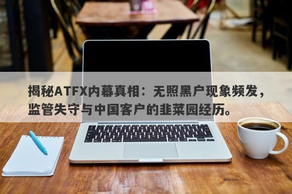 揭秘ATFX内幕真相：无照黑户现象频发，监管失守与中国客户的韭菜园经历。