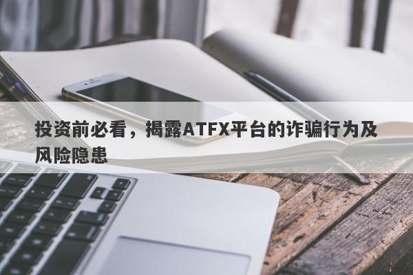 投资前必看，揭露ATFX平台的诈骗行为及风险隐患