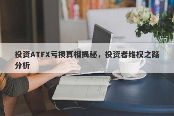 投资ATFX亏损真相揭秘，投资者维权之路分析