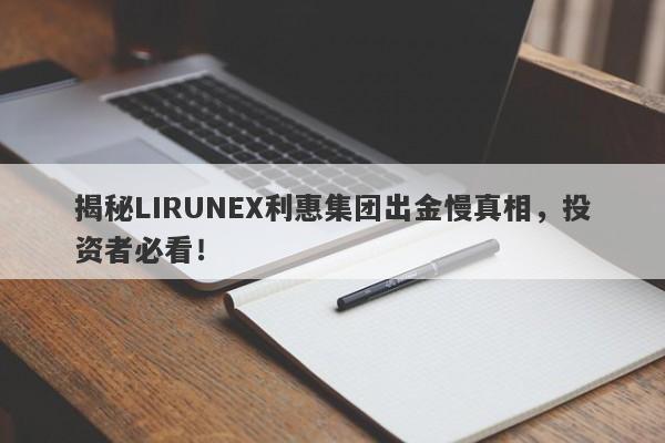 揭秘LIRUNEX利惠集团出金慢真相，投资者必看！