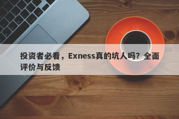 投资者必看，Exness真的坑人吗？全面评价与反馈