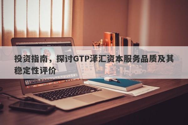 投资指南，探讨GTP泽汇资本服务品质及其稳定性评价