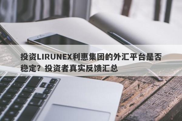 投资LIRUNEX利惠集团的外汇平台是否稳定？投资者真实反馈汇总