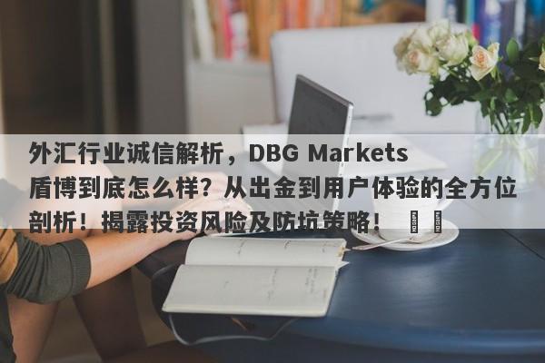 外汇行业诚信解析，DBG Markets盾博到底怎么样？从出金到用户体验的全方位剖析！揭露投资风险及防坑策略！ ​​