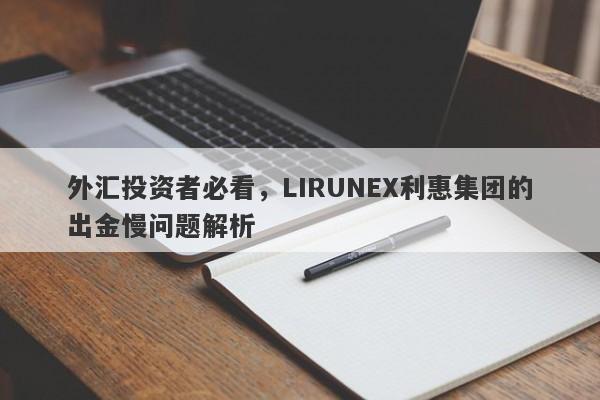 外汇投资者必看，LIRUNEX利惠集团的出金慢问题解析