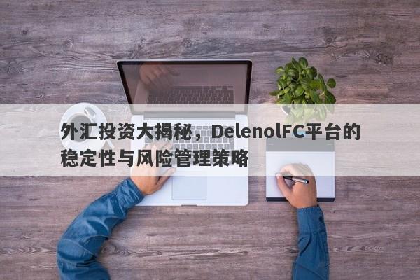 外汇投资大揭秘，DelenolFC平台的稳定性与风险管理策略