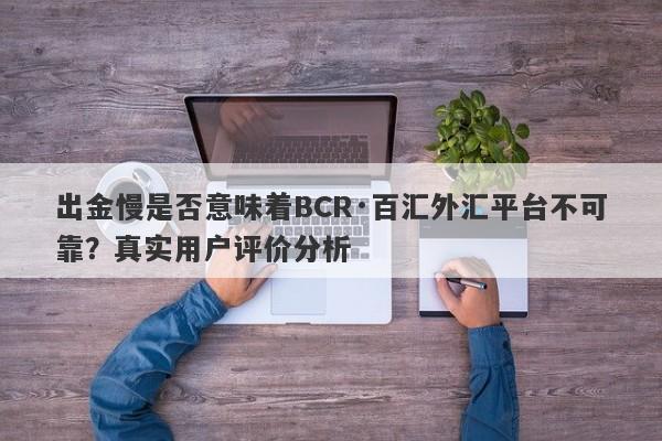 出金慢是否意味着BCR·百汇外汇平台不可靠？真实用户评价分析