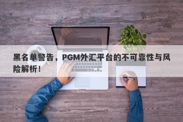 黑名单警告，PGM外汇平台的不可靠性与风险解析！