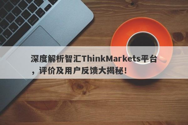 深度解析智汇ThinkMarkets平台，评价及用户反馈大揭秘！