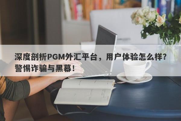 深度剖析PGM外汇平台，用户体验怎么样？警惕诈骗与黑幕！