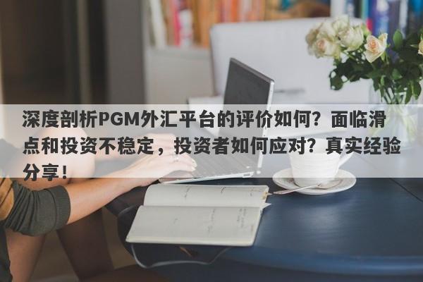 深度剖析PGM外汇平台的评价如何？面临滑点和投资不稳定，投资者如何应对？真实经验分享！