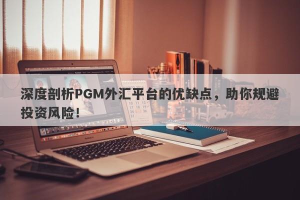 深度剖析PGM外汇平台的优缺点，助你规避投资风险！