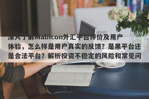 深入了解Mabicon外汇平台评价及用户体验，怎么样是用户真实的反馈？是黑平台还是合法平台？解析投资不稳定的风险和常见问题！