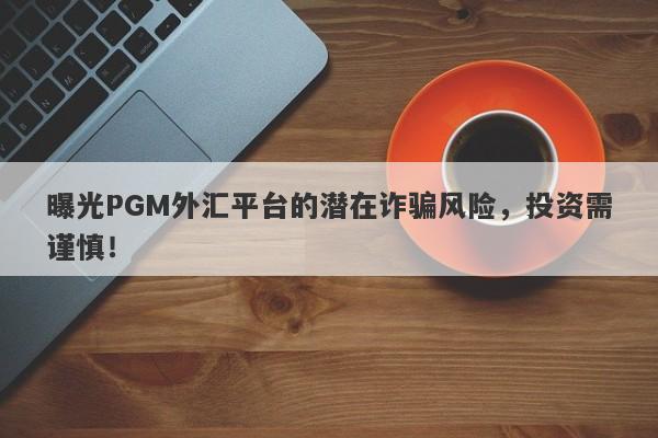 曝光PGM外汇平台的潜在诈骗风险，投资需谨慎！