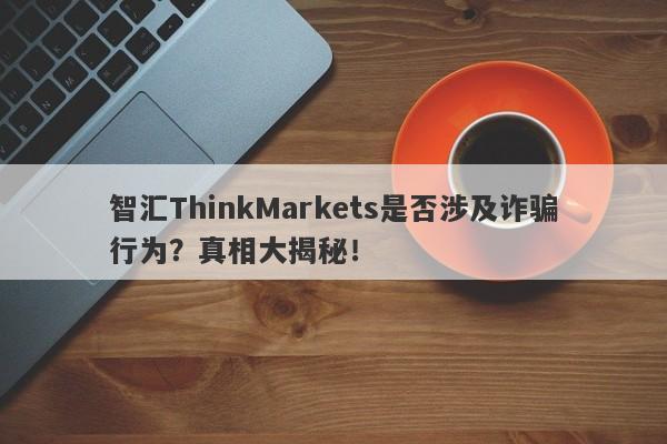 智汇ThinkMarkets是否涉及诈骗行为？真相大揭秘！