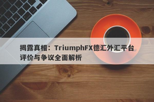 揭露真相：TriumphFX德汇外汇平台评价与争议全面解析