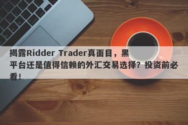 揭露Ridder Trader真面目，黑平台还是值得信赖的外汇交易选择？投资前必看！