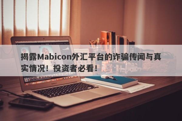 揭露Mabicon外汇平台的诈骗传闻与真实情况！投资者必看！