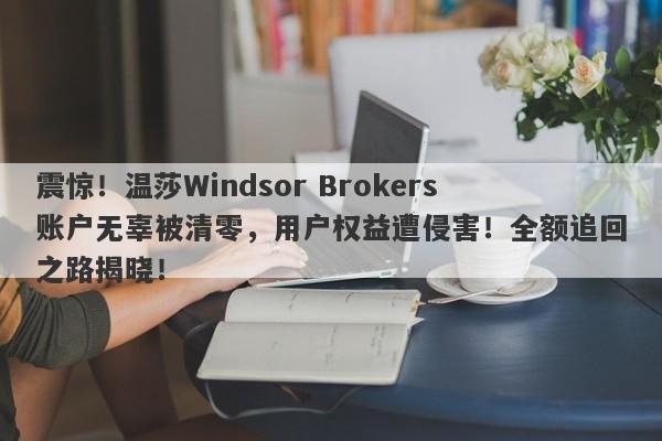 震惊！温莎Windsor Brokers账户无辜被清零，用户权益遭侵害！全额追回之路揭晓！