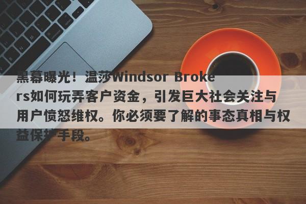 黑幕曝光！温莎Windsor Brokers如何玩弄客户资金，引发巨大社会关注与用户愤怒维权。你必须要了解的事态真相与权益保护手段。