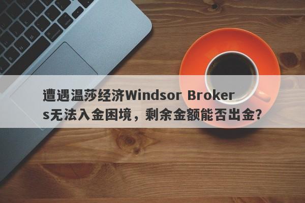 遭遇温莎经济Windsor Brokers无法入金困境，剩余金额能否出金？