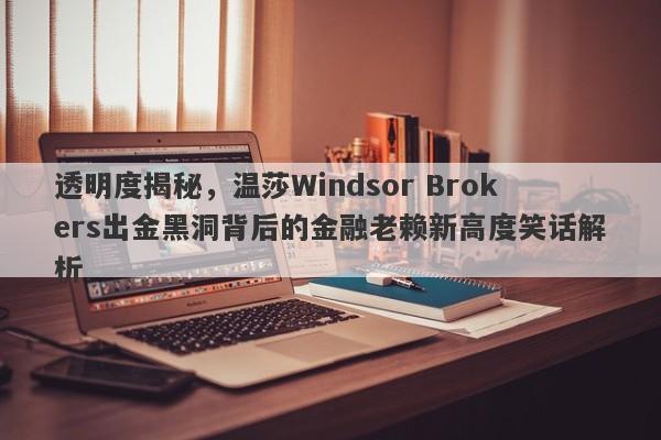 透明度揭秘，温莎Windsor Brokers出金黑洞背后的金融老赖新高度笑话解析