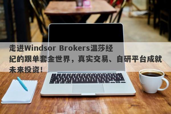 走进Windsor Brokers温莎经纪的跟单套金世界，真实交易、自研平台成就未来投资！