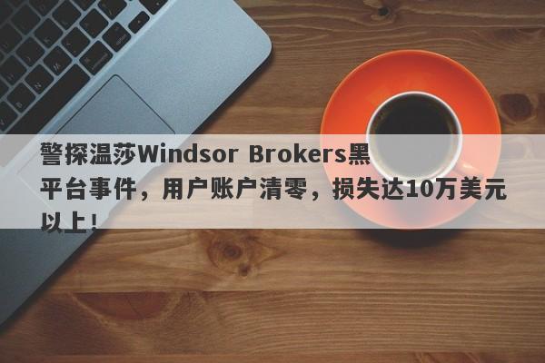 警探温莎Windsor Brokers黑平台事件，用户账户清零，损失达10万美元以上！