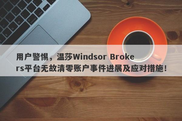 用户警惕，温莎Windsor Brokers平台无故清零账户事件进展及应对措施！