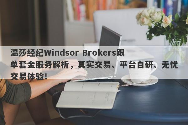 温莎经纪Windsor Brokers跟单套金服务解析，真实交易、平台自研、无忧交易体验！