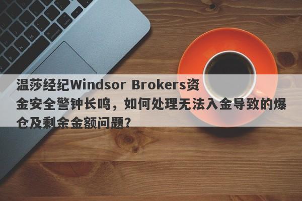 温莎经纪Windsor Brokers资金安全警钟长鸣，如何处理无法入金导致的爆仓及剩余金额问题？