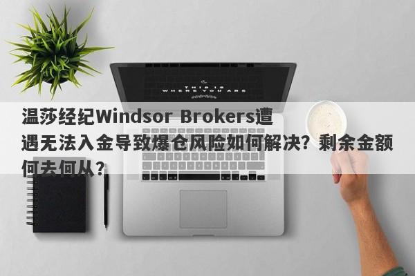 温莎经纪Windsor Brokers遭遇无法入金导致爆仓风险如何解决？剩余金额何去何从？