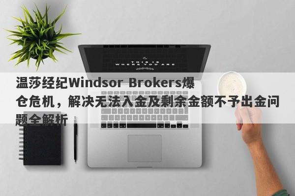 温莎经纪Windsor Brokers爆仓危机，解决无法入金及剩余金额不予出金问题全解析