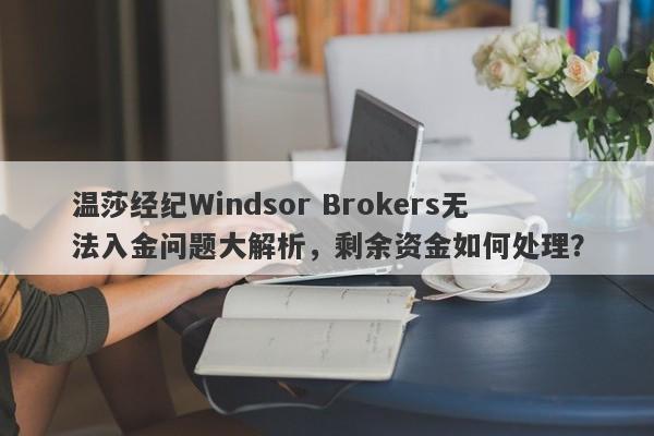 温莎经纪Windsor Brokers无法入金问题大解析，剩余资金如何处理？