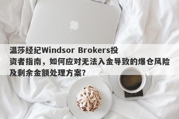 温莎经纪Windsor Brokers投资者指南，如何应对无法入金导致的爆仓风险及剩余金额处理方案？