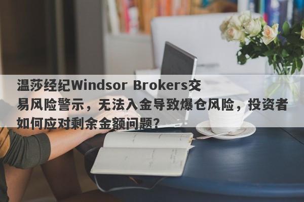 温莎经纪Windsor Brokers交易风险警示，无法入金导致爆仓风险，投资者如何应对剩余金额问题？