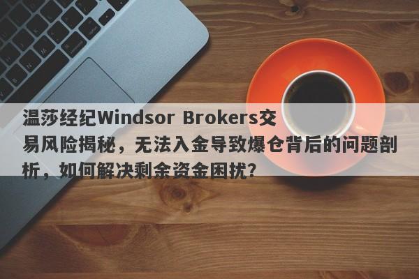 温莎经纪Windsor Brokers交易风险揭秘，无法入金导致爆仓背后的问题剖析，如何解决剩余资金困扰？