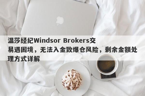 温莎经纪Windsor Brokers交易遇困境，无法入金致爆仓风险，剩余金额处理方式详解