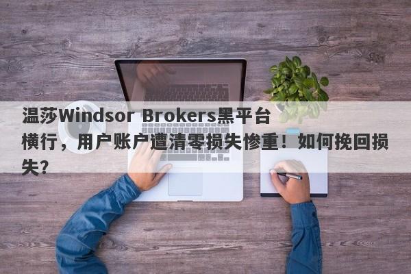 温莎Windsor Brokers黑平台横行，用户账户遭清零损失惨重！如何挽回损失？