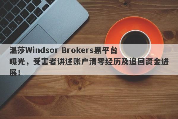 温莎Windsor Brokers黑平台曝光，受害者讲述账户清零经历及追回资金进展！