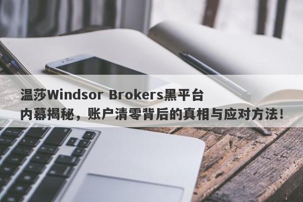 温莎Windsor Brokers黑平台内幕揭秘，账户清零背后的真相与应对方法！