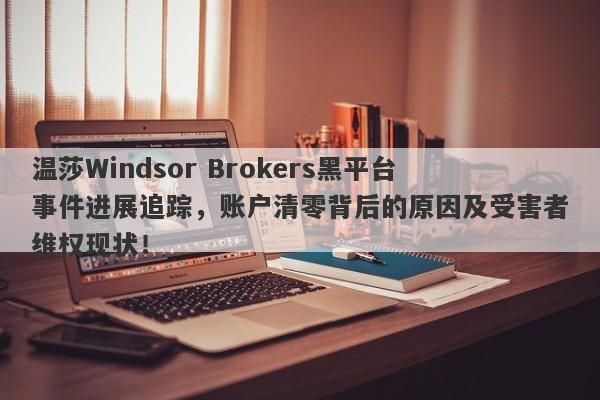 温莎Windsor Brokers黑平台事件进展追踪，账户清零背后的原因及受害者维权现状！