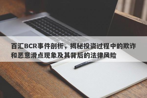 百汇BCR事件剖析，揭秘投资过程中的欺诈和恶意滑点现象及其背后的法律风险